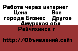 Работа через интернет › Цена ­ 20 000 - Все города Бизнес » Другое   . Амурская обл.,Райчихинск г.